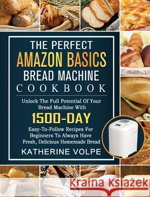 The Perfect Amazon Basics Bread Machine Cookbook: Unlock The Full Potential Of Your Bread Machine With 1500-Day Easy-To-Follow Recipes For Beginners T Katherine Volpe 9781803434728 Katherine Volpe