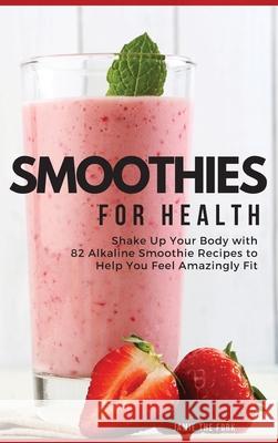 Smoothies for Health: Shake Up Your Body with 82 Alkaline Smoothie Recipes to Help You Feel Amazingly Fit Jamie Th 9781803461175