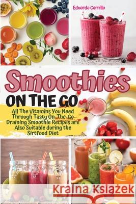 Smoothies on the Go: All The Vitamins You Need Through Tasty On-The-Go Draining Smoothie Recipes are Also Suitable during the Sirtfood Diet Eduarda Carrillo 9781803461250 Quickeasywriter