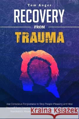 Recovery from Trauma: Use Conscious Forgiveness to Stop People-Pleasing and Heal Yourself from Trauma. Regulate Your Emotions, Recover from Anger, Tom 9781803461403 Tom Anger