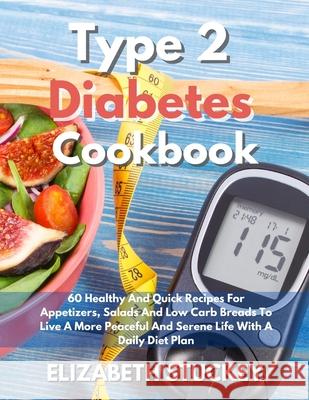 Type 2 Diabetes Cookbook: 60 Healthy And Quick Recipes For Appetizers, Salads And Low Carb Breads To Live A More Peaceful And Serene Life With A Elizabeth Stuckey 9781803477879 Elizabeth Stuckey