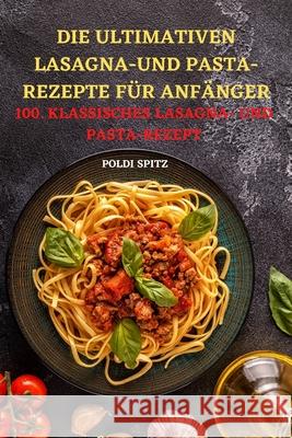 Die Ultimativen Lasagnaund Pasta-Rezepte Für Anfänger: 100. Klassisches Lasagna- Und Pasta-Rezept Poldi Spitz 9781803502335