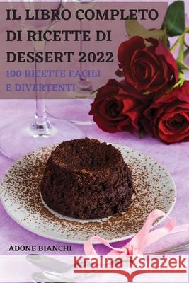 Il Libro Completo Di Ricette Di Dessert 2022: 100 Ricette Facili E Divertenti Adone Bianchi 9781803502441
