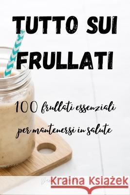 Tutto Sui Frullati 100: frullati essenziali per mantenersi in salute Daniela Abrahams 9781803503936 Daniela Abrahams