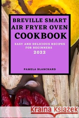 Breville Smart Air Fryer Oven Cookbook 2022: Easy and Delicious Recipes for Beginners Pamela Blanchard 9781803504216