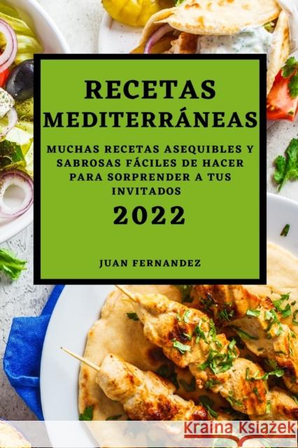 Recetas Mediterráneas 2022: Muchas Recetas Asequibles Y Sabrosas Fáciles de Hacer Para Sorprender a Tus Invitados Fernandez, Juan 9781803504247