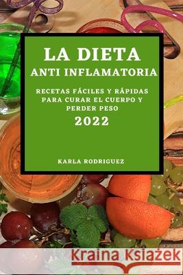 La Dieta Anti Inflamatoria 2022: Recetas Fáciles Y Rápidas Para Curar El Cuerpo Y Perder Peso Karla Rodriguez 9781803504322