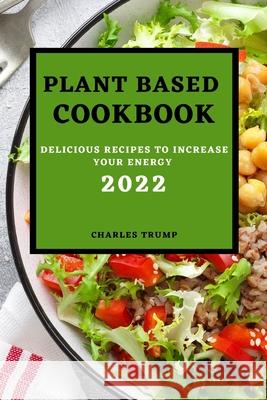 Plant Based Cookbook 2022: Delicious Recipes to Increase Your Energy - Rice and Grains Charles Trump 9781803504353 Charles Trump