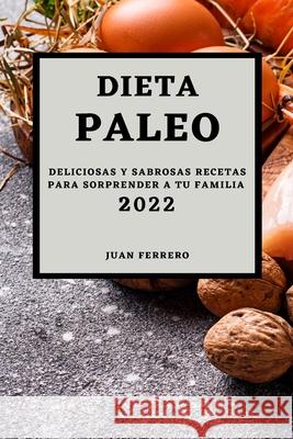 Dieta Paleo 2022: Deliciosas Y Sabrosas Recetas Para Sorprender a Tu Familia Juan Ferrero 9781803504452