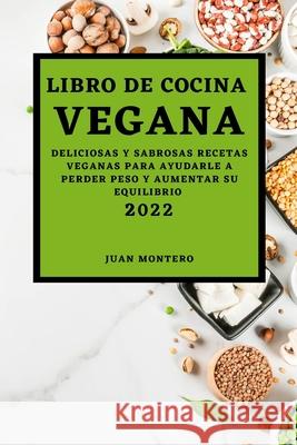 Libro de Cocina Vegana 2022: Deliciosas Y Sabrosas Recetas Veganas Para Ayudarle a Perder Peso Y Aumentar Su Equilibrio Juan Montero 9781803504612