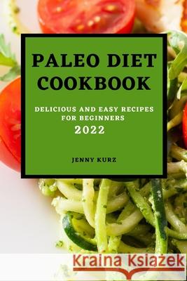 Paleo Diet Cookcook 2022: Delicious and Easy Recipes for Beginners Jenny Kurz 9781803504629