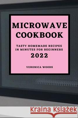 Microwave Cookbook 2022: Tasty Homemade Recipes in Minutes for Beginners Veronica Woods 9781803504674 Veronica Woods