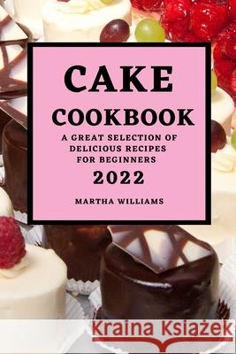 Cake Cookbook 2022: A Great Selection of Delicious Recipes for Beginners Martha Williams 9781803504810 Martha Williams