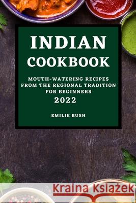 Indian Cookbook 2022: Mouth-Watering Recipes from the Regional Tradition for Beginners Emilie Bush 9781803504902