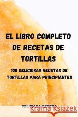El Libro Completo de Recetas de Tortillas: 100 Deliciosas Recetas de Tortillas Para Principiantes Feliciana Devera 9781803505572