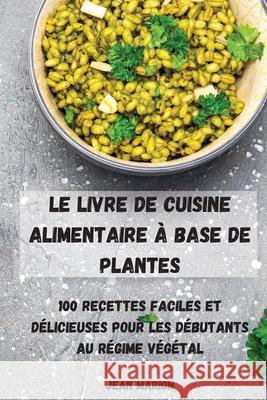 Le Livre de Cuisine Alimentaire À Base de Plantes: 100 Recettes Faciles Et Délicieuses Pour Les Débutants Au Régime Végétal Jean Marion 9781803505596