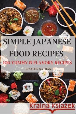 Simple Japanese Food Recipes: 100 Yummy & Flavory Recipes Grayson Nathan 9781803505923 Grayson Nathan