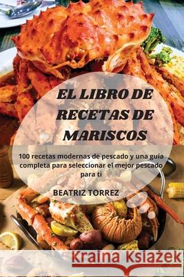 El Libro de Recetas de Mariscos: 100 recetas modernas de pescado y una guía completa para seleccionar el mejor pescado para ti Beatriz Torrez 9781803506371