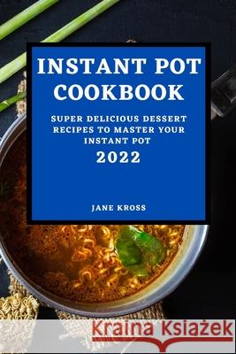 Instant Pot Cookbook 2022: Super Delicious Dessert Recipes to Master Your Instant Pot Jane Kross 9781803507255 Jane Kross