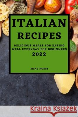 Italian Recipes 2022: Delicious Meals for Eating Well Everyday for Beginners Mike Rossi 9781803507262 Mike Rossi