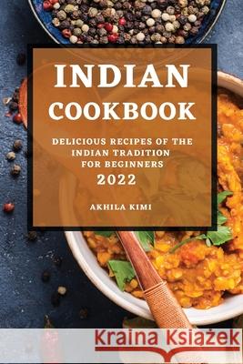 Indian Cookbook 2022: Delicious Recipes of the Indian Tradition for Beginners Akhila Kimi 9781803507286