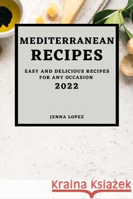 Mediterranean Recipes 2022: Easy and Delicious Recipes for Any Occasion Jenna Lopez 9781803507415 Jenna Lopez