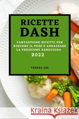 Ricette Dash 2022: Fantastiche Ricette Per Ridurre Il Peso E Abbassare La Pressione Sanguigna Teresa Loi 9781803507422