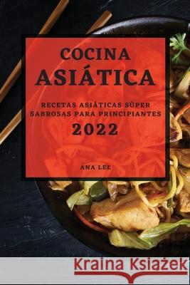 Cocina Asiática 2022: Recetas Asiáticas Súper Sabrosas Para Principiantes Lee, Ana 9781803507439 Ana Lee