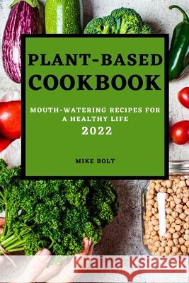 Plant Based Cookbook 2022: Mouth-Watering Recipes for a Healthy Life Mike Bolt 9781803507460