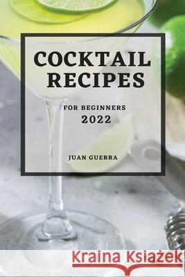 Cocktail Recipes 2022: For Beginners Juan Guerra 9781803507545