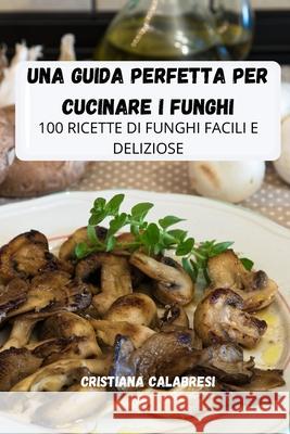 Una Guida Perfetta Per Cucinare I Funghi Cristiana Calabresi 9781803507910 Cristiana Calabresi