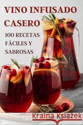 Vino Infusado Casero: 100 Recetas Fáciles Y Sabrosas Emigdio Jorge 9781803509242 Emigdio Jorge