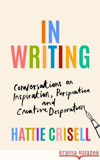 In Writing: Conversations on Inspiration, Perspiration and Creative Desperation Hattie Crisell 9781803510637