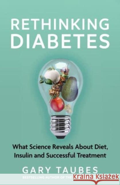 Rethinking Diabetes: What Science Reveals about Diet, Insulin and Successful Treatments Gary Taubes 9781803510699