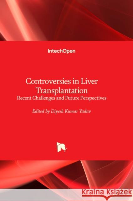 Controversies in Liver Transplantation: Recent Challenges and Future Perspectives Dipesh Kumar Yadav 9781803560717