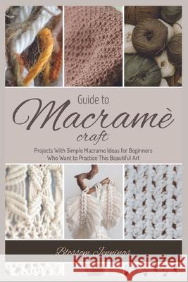 Guide to Macramé Craft: Practical Projects With Simple Macrame Ideas for Beginners Who Want to Practice This Beautiful Art Jennings, Blossom 9781803570488 Publishdrive