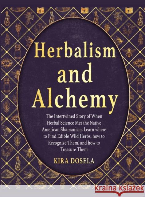 Herbalism and Alchemy: The Intertwined Story of When Herbal Science Met the Native American Shamanism. Learn where to Find Edible Wild Herbs, Kira Dosela 9781803579511 Herbalism and Alchemy