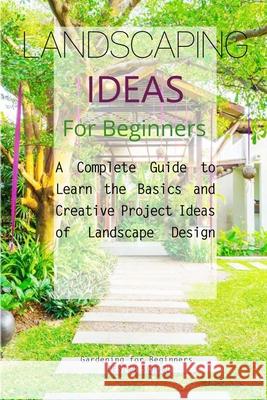 Landscaping Ideas for Beginners: A Complete Guide to Learn the Basics and Creative Project Ideas of Landscape Design Gardening For Beginners Design School 9781803606460