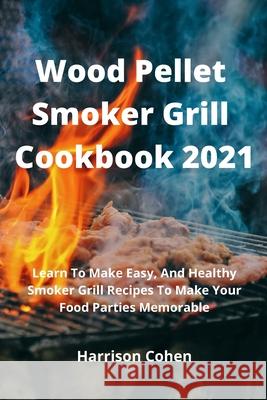Wood Pellet Smoker Grill Cookbook 2021: Learn To Make Easy, And Healthy Smoker Grill Recipes To Make Your Food Parties Memorable Daniele Caruso 9781803608457 Harrison Cohen