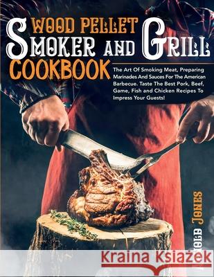 Wood Pellet Smoker and Grill Cookbook: The Art Of Smoking Meat, Preparing Marinades And Sauces For The American Barbecue. Taste The Best Pork, Beef, G Arnold Jones 9781803608587 Thomas Baglioni