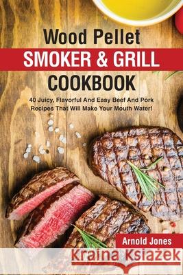 Wood Pellet Smoker and Grill Cookbook: 40 Juicy, Flavorful And Easy Beef And Pork Recipes That Will Make Your Mouth Water! Arnold Jones 9781803608594 Jonas Rich