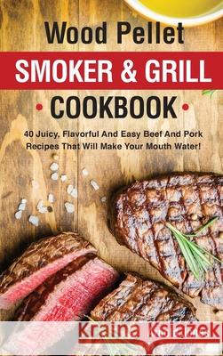 Wood Pellet Smoker and Grill Cookbook: 40 Juicy, Flavorful And Easy Beef And Pork Recipes That Will Make Your Mouth Water! Arnold Jones 9781803608600 Jonas Rich