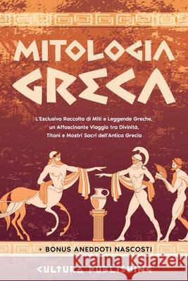 Mitologia Greca: L'esclusiva Raccolta di Miti e Leggende Greche, un Affascinante Viaggio tra divinità, titani e mostri sacri dell'antica grecia Cultura Publishing 9781803609188 Cutura Publishing