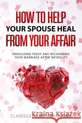 How to Help Your Spouse Heal From Your Affair: Rebuilding Trust and Recovering Your Marriage After Infidelity Clarissa Hampton-Jones 9781803610559 Hls Mediabook