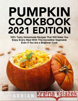 Pumpkin Cookbook 2021 Edition: 100+ Tasty Homemade Recipes That Will Make You Enjoy Every Meal With This Incredible Vegetable Even if You Are a Begin Adrian Garfield 9781803611068