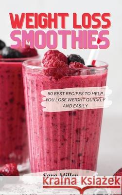 Weight Loss Smoothies: 50 Best Recipes to Help You Lose Weight Quickly and Easily Sara Miller 9781803611839 Sara Miller