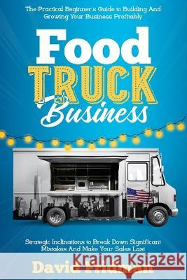 Food Truck Business: The Practical Beginner's Guide To Building And Growing Your Business Profitably. Strategic Inclinations To Break Down Significant Mistakes And Make your Sales Last David Fridman 9781803612157 May Allison