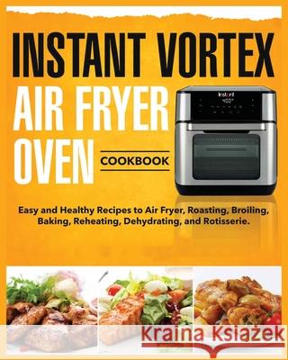 Instant Vortex Air Fryer Oven Cookbook: Easy and Healthy Recipes to Air Fryer, Roasting, Broiling, Baking, Reheating, Dehydrating, and Rotisserie Tess Kinsman 9781803612966