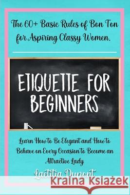 Etiquette for beginners: The 60+ Basic Rules of Bon Ton for Aspiring Classy Women. Learn How to Be Elegant and How to Behave on Every Occasion Laetitia DuPont 9781803613154 Cristina Pili
