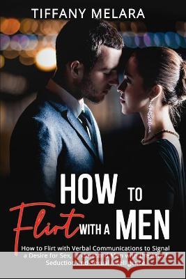 How to Flirt with a Men: How to Flirt with Verbal Communications to Signal a Desire for Sex, Understand Men with the Art of Seduction and Sexua Tiffany Melara 9781803613963 Tiffany Melara
